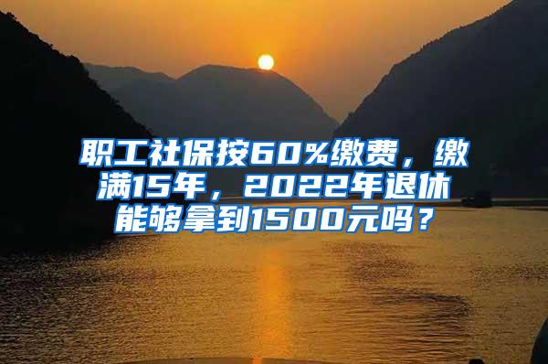 职工社保按60%缴费，缴满15年，2022年退休能够拿到1500元吗？