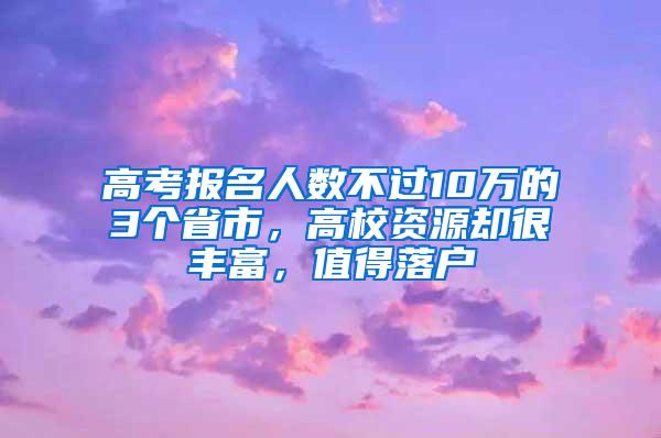 高考报名人数不过10万的3个省市，高校资源却很丰富，值得落户