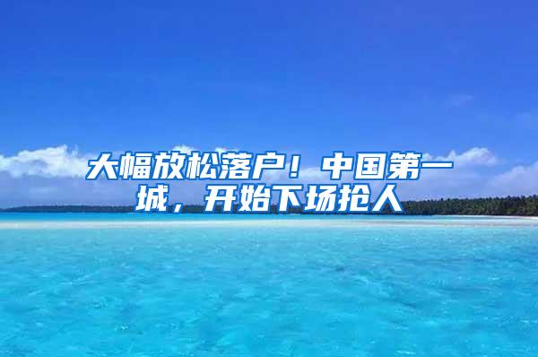 大幅放松落户！中国第一城，开始下场抢人