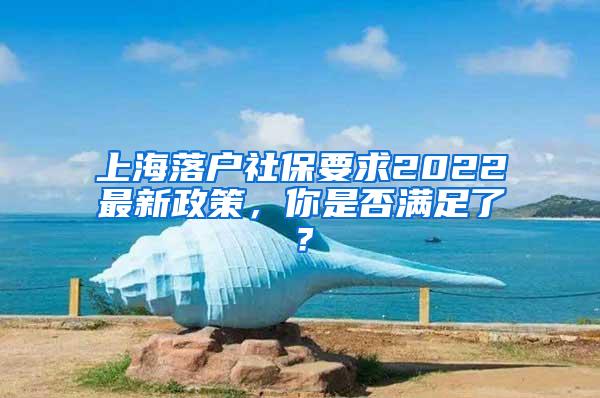 上海落户社保要求2022最新政策，你是否满足了？