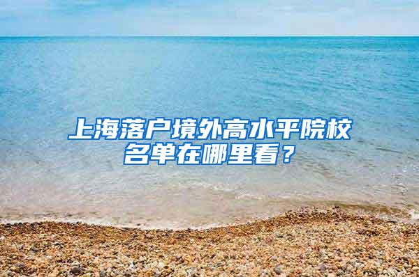 上海落户境外高水平院校名单在哪里看？