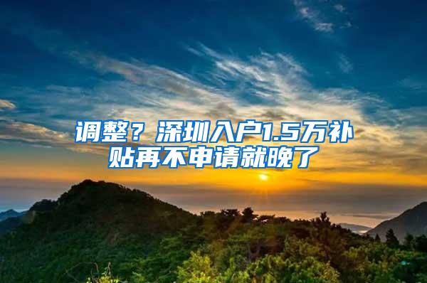 调整？深圳入户1.5万补贴再不申请就晚了