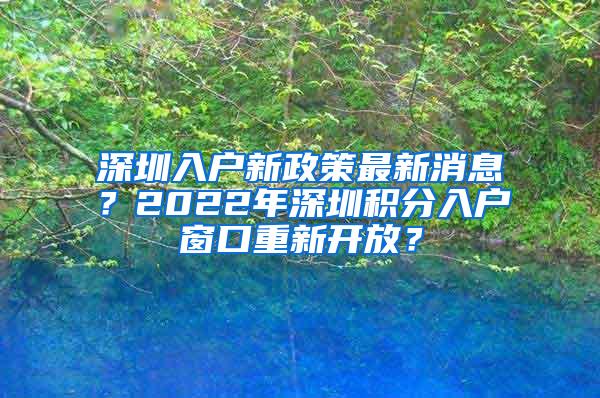 深圳入户新政策最新消息？2022年深圳积分入户窗口重新开放？