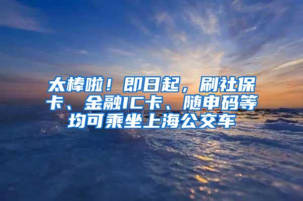 太棒啦！即日起，刷社保卡、金融IC卡、随申码等均可乘坐上海公交车