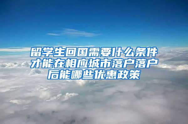 留学生回国需要什么条件才能在相应城市落户落户后能哪些优惠政策