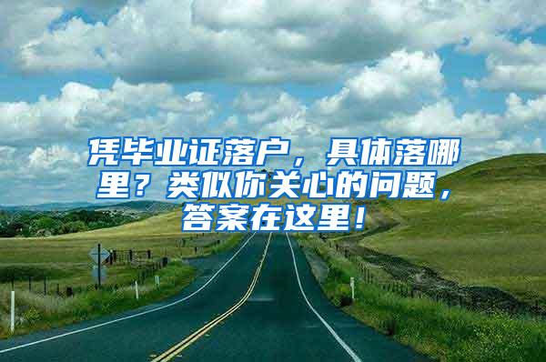 凭毕业证落户，具体落哪里？类似你关心的问题，答案在这里！