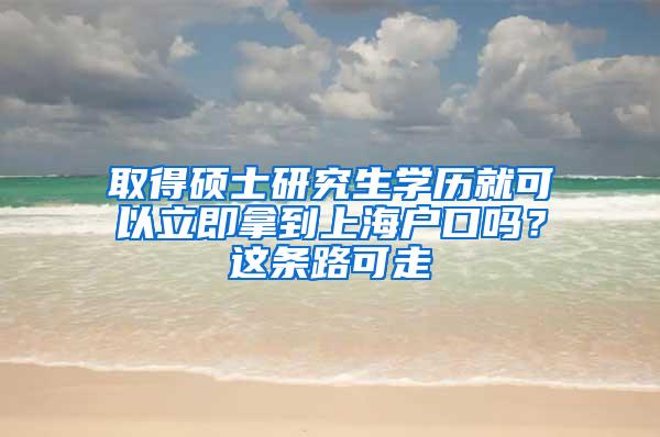 取得硕士研究生学历就可以立即拿到上海户口吗？这条路可走