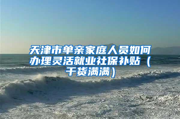 天津市单亲家庭人员如何办理灵活就业社保补贴（干货满满）