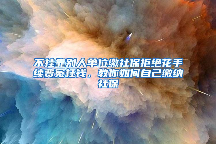 不挂靠别人单位缴社保拒绝花手续费冤枉钱，教你如何自己缴纳社保