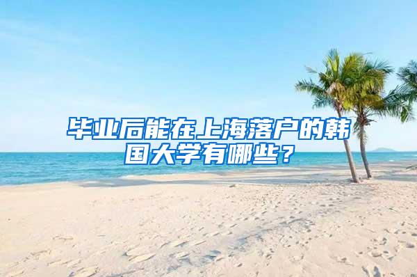 毕业后能在上海落户的韩国大学有哪些？