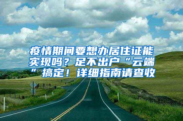 疫情期间要想办居住证能实现吗？足不出户“云端”搞定！详细指南请查收→