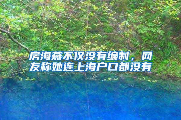 房海燕不仅没有编制，网友称她连上海户口都没有