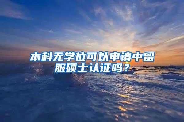 本科无学位可以申请中留服硕士认证吗？