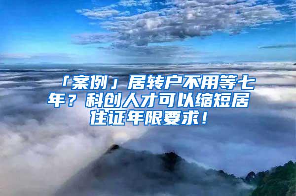 「案例」居转户不用等七年？科创人才可以缩短居住证年限要求！