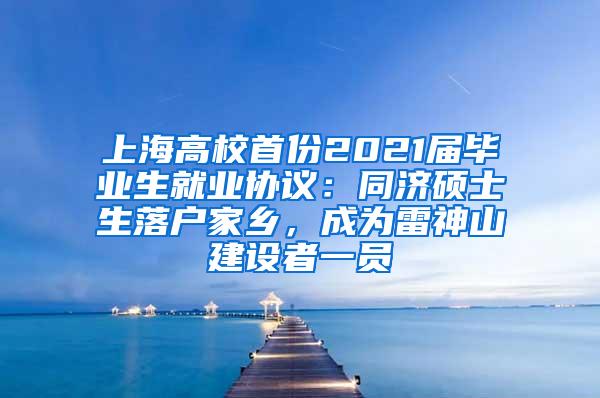 上海高校首份2021届毕业生就业协议：同济硕士生落户家乡，成为雷神山建设者一员