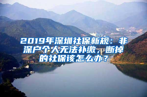 2019年深圳社保新规：非深户个人无法补缴，断掉的社保该怎么办？