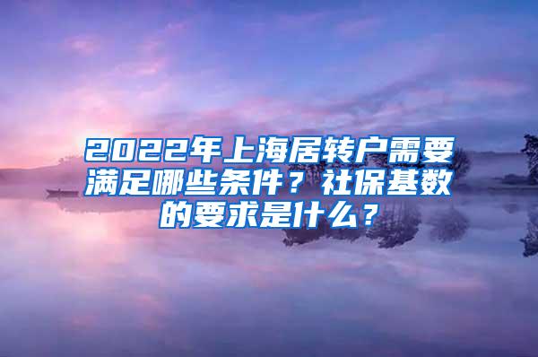 2022年上海居转户需要满足哪些条件？社保基数的要求是什么？