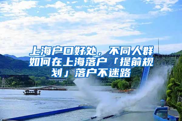 上海户口好处，不同人群如何在上海落户「提前规划」落户不迷路