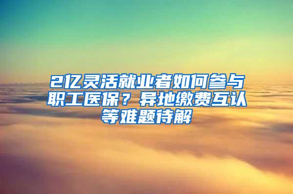 2亿灵活就业者如何参与职工医保？异地缴费互认等难题待解