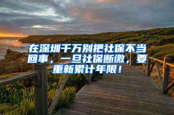 在深圳千万别把社保不当回事，一旦社保断缴，要重新累计年限！