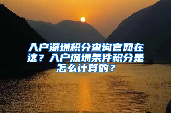 入户深圳积分查询官网在这？入户深圳条件积分是怎么计算的？