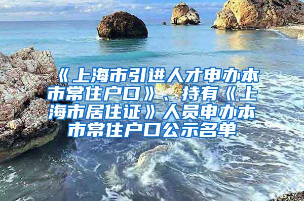 《上海市引进人才申办本市常住户口》、持有《上海市居住证》人员申办本市常住户口公示名单