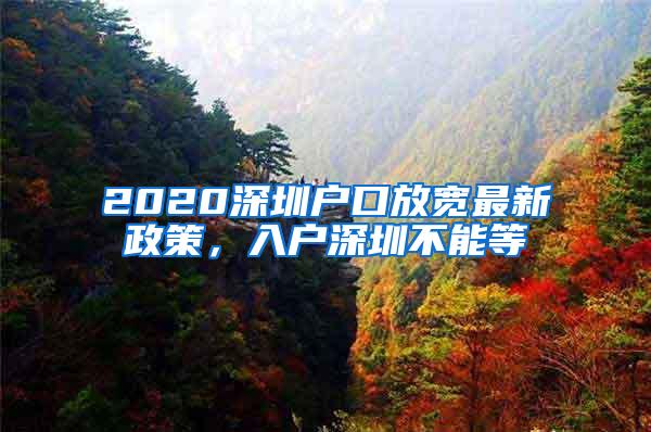 2020深圳户口放宽最新政策，入户深圳不能等