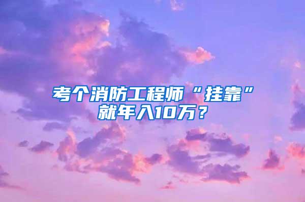 考个消防工程师“挂靠”就年入10万？