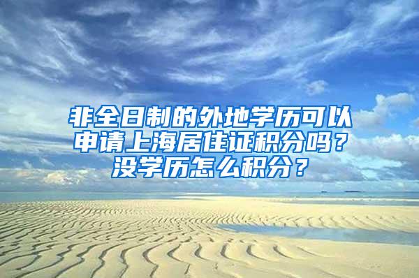 非全日制的外地学历可以申请上海居住证积分吗？没学历怎么积分？