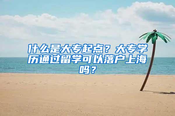 什么是大专起点？大专学历通过留学可以落户上海吗？