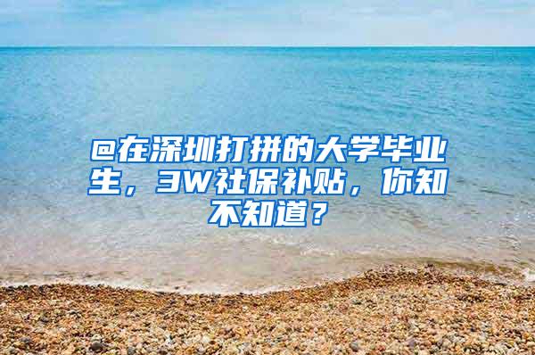 @在深圳打拼的大学毕业生，3W社保补贴，你知不知道？