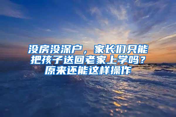 没房没深户，家长们只能把孩子送回老家上学吗？原来还能这样操作