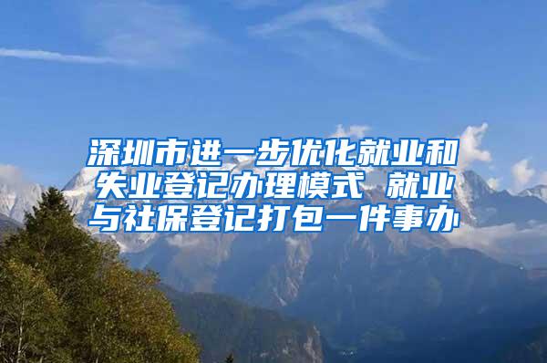 深圳市进一步优化就业和失业登记办理模式 就业与社保登记打包一件事办