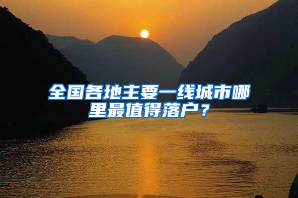 全国各地主要一线城市哪里最值得落户？