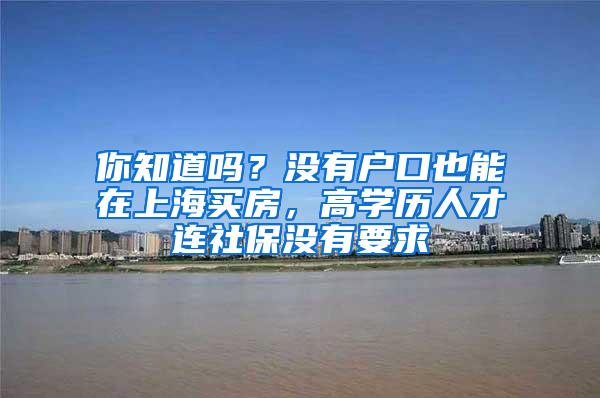 你知道吗？没有户口也能在上海买房，高学历人才连社保没有要求