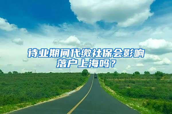 待业期间代缴社保会影响落户上海吗？