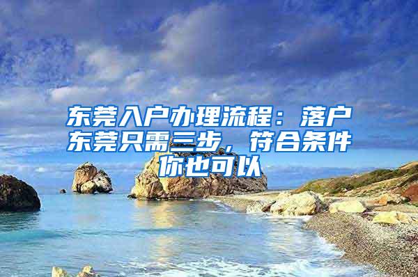 东莞入户办理流程：落户东莞只需三步，符合条件你也可以