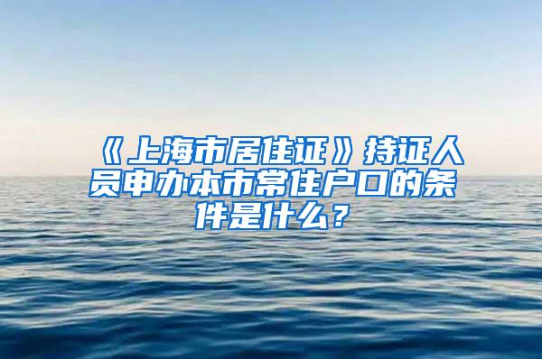 《上海市居住证》持证人员申办本市常住户口的条件是什么？