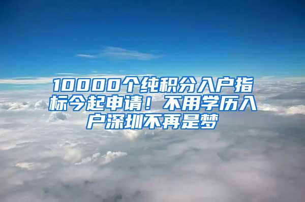 10000个纯积分入户指标今起申请！不用学历入户深圳不再是梦