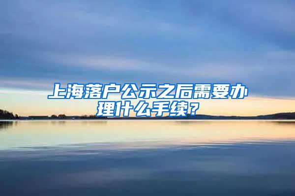 上海落户公示之后需要办理什么手续？