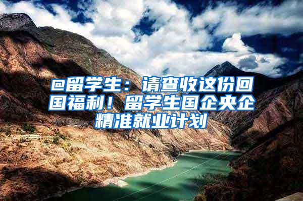 @留学生：请查收这份回国福利！留学生国企央企精准就业计划