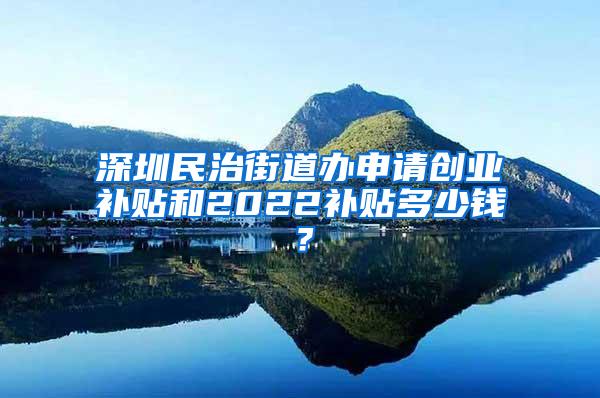 深圳民治街道办申请创业补贴和2022补贴多少钱？