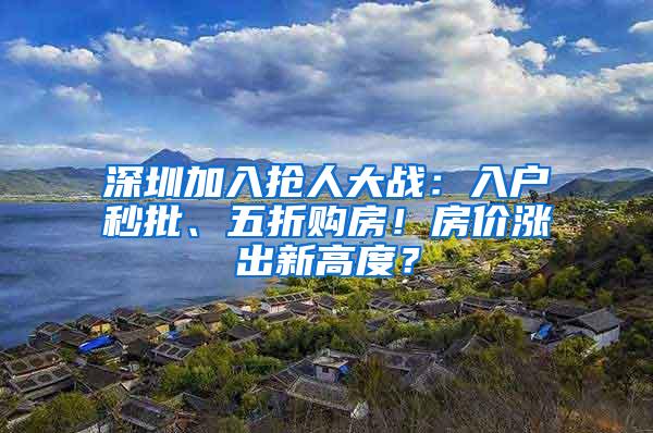 深圳加入抢人大战：入户秒批、五折购房！房价涨出新高度？