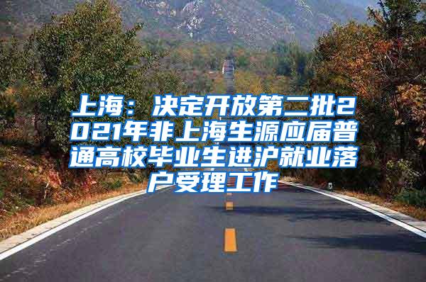 上海：决定开放第二批2021年非上海生源应届普通高校毕业生进沪就业落户受理工作