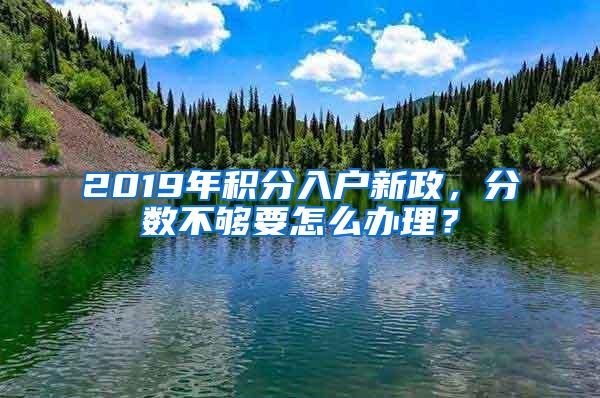 2019年积分入户新政，分数不够要怎么办理？