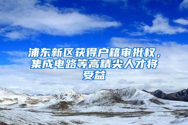 浦东新区获得户籍审批权，集成电路等高精尖人才将受益