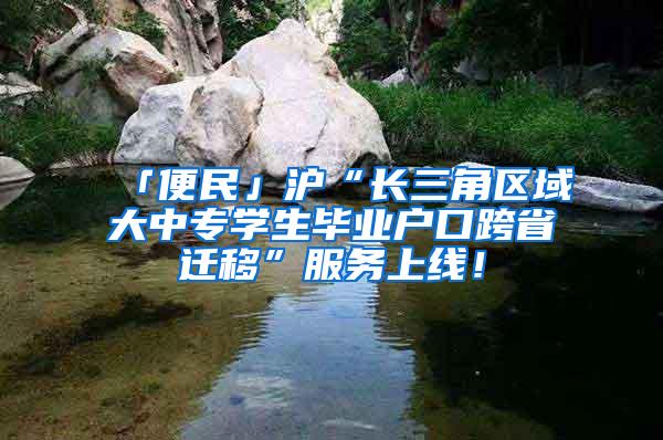 「便民」沪“长三角区域大中专学生毕业户口跨省迁移”服务上线！