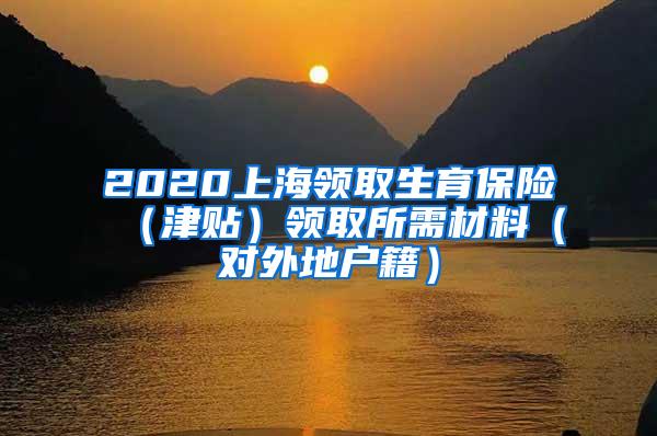 2020上海领取生育保险（津贴）领取所需材料（对外地户籍）