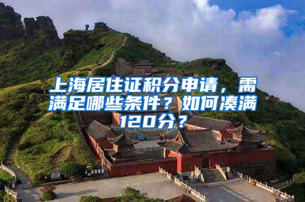 上海居住证积分申请，需满足哪些条件？如何凑满120分？