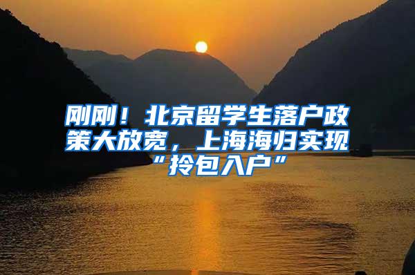 刚刚！北京留学生落户政策大放宽，上海海归实现“拎包入户”